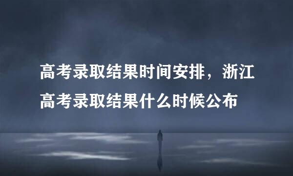 高考录取结果时间安排，浙江高考录取结果什么时候公布