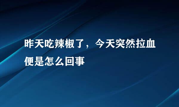 昨天吃辣椒了，今天突然拉血便是怎么回事