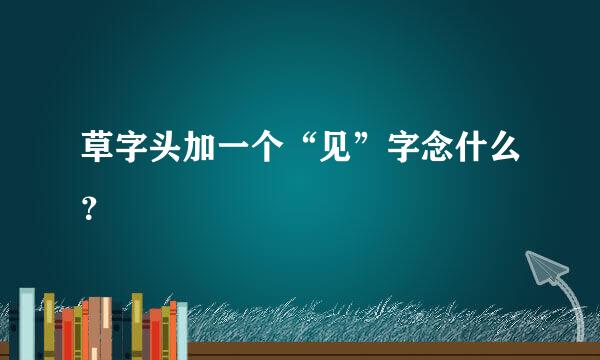 草字头加一个“见”字念什么？