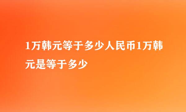 1万韩元等于多少人民币1万韩元是等于多少