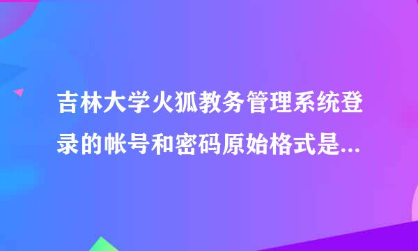 吉林大学火狐教务管理系统登录的帐号和密码原始格式是多少,我是11级的 我们的密码不是选课密码