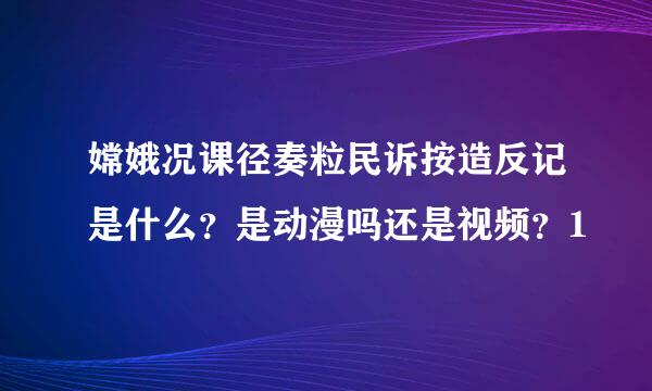 嫦娥况课径奏粒民诉按造反记是什么？是动漫吗还是视频？1