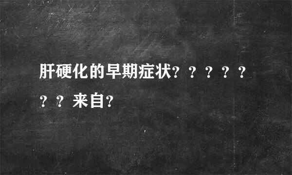 肝硬化的早期症状？？？？？？？来自？