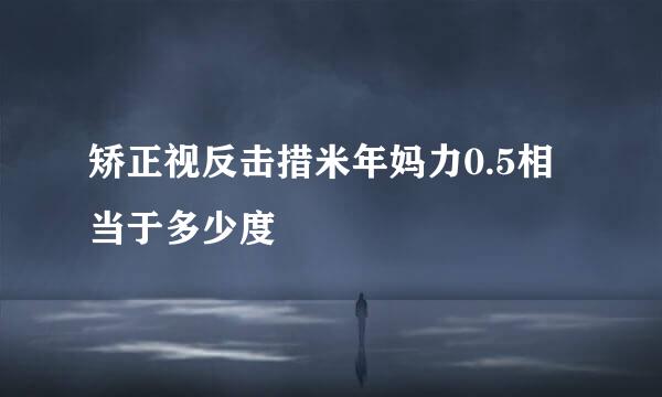 矫正视反击措米年妈力0.5相当于多少度