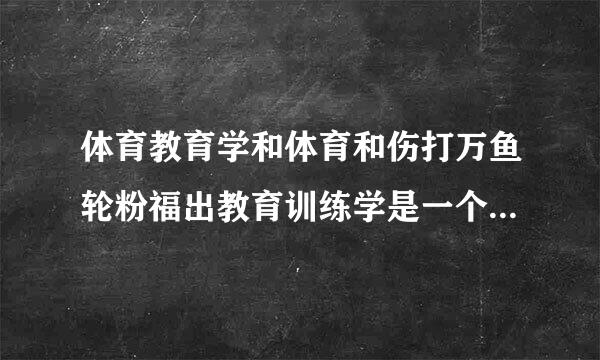 体育教育学和体育和伤打万鱼轮粉福出教育训练学是一个专业么？