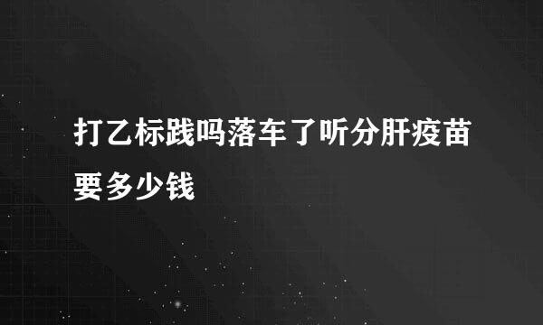 打乙标践吗落车了听分肝疫苗要多少钱