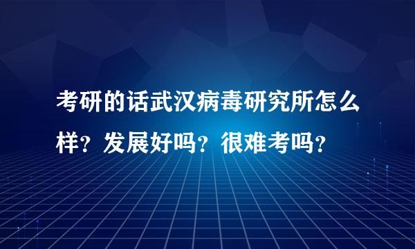 考研的话武汉病毒研究所怎么样？发展好吗？很难考吗？