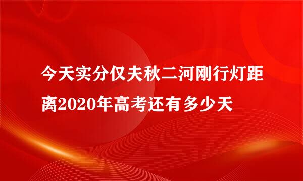 今天实分仅夫秋二河刚行灯距离2020年高考还有多少天