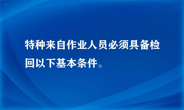 特种来自作业人员必须具备检回以下基本条件。