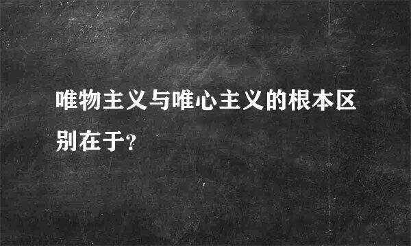 唯物主义与唯心主义的根本区别在于？