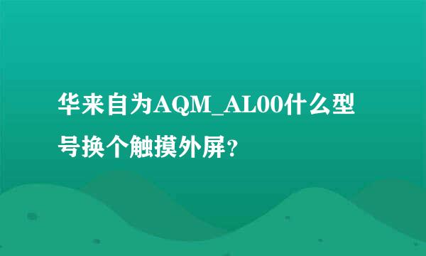 华来自为AQM_AL00什么型号换个触摸外屏？