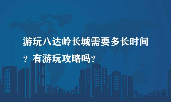 游玩八达岭长城需要多长时间？有游玩攻略吗？