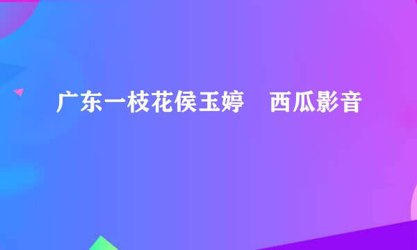 广东一枝花侯玉婷 西瓜影音