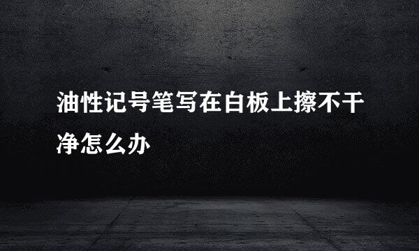 油性记号笔写在白板上擦不干净怎么办