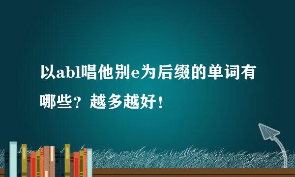 以abl唱他别e为后缀的单词有哪些？越多越好！