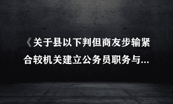 《关于县以下判但商友步输紧合较机关建立公务员职务与职级并行制度的意见》实施细则