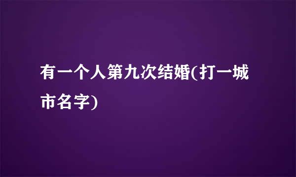 有一个人第九次结婚(打一城市名字)