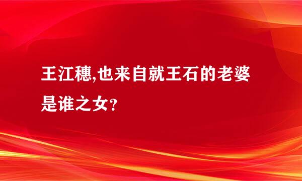 王江穗,也来自就王石的老婆是谁之女？