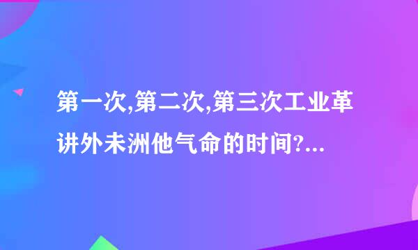 第一次,第二次,第三次工业革讲外未洲他气命的时间?主要产品,发明人?