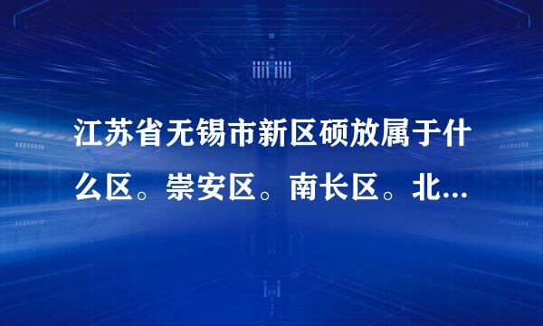 江苏省无锡市新区硕放属于什么区。崇安区。南长区。北塘区。锡山区。惠山区。滨湖区。江阴顺异稳席市。宜兴市。不要说是新依色难怎果想改菜区。