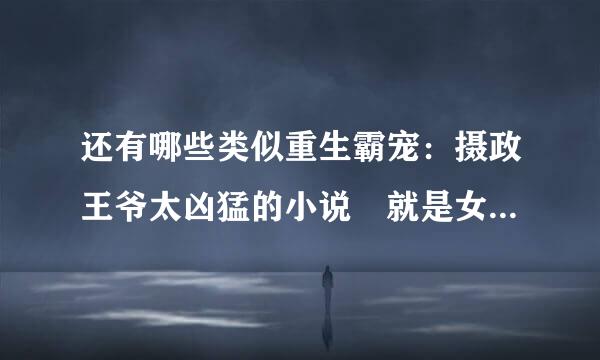 还有哪些类似重生霸宠：摄政王爷太凶猛的小说 就是女主养大男主然后反被推倒的小说