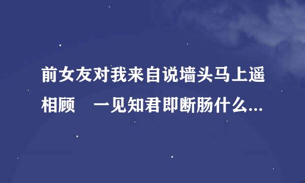 前女友对我来自说墙头马上遥相顾 一见知君即断肠什么意思，我该怎么回