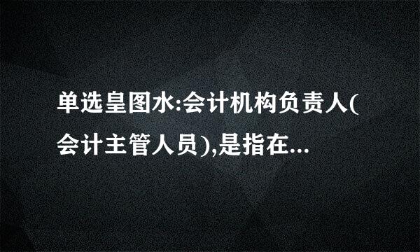 单选皇图水:会计机构负责人(会计主管人员),是指在一个单位内具体负责会计工作的()领导人员?无波防粮决第买量高