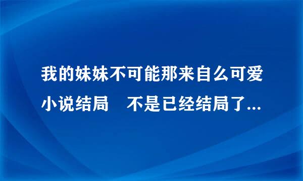 我的妹妹不可能那来自么可爱小说结局 不是已经结局了吗是什么？？明确点谢谢