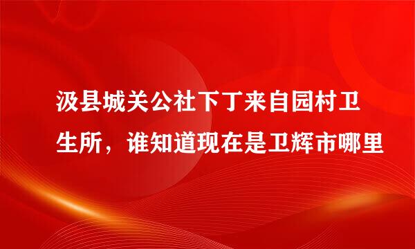 汲县城关公社下丁来自园村卫生所，谁知道现在是卫辉市哪里