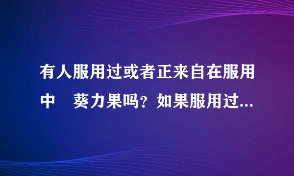 有人服用过或者正来自在服用中 葵力果吗？如果服用过 是否有效果，有无副作用？