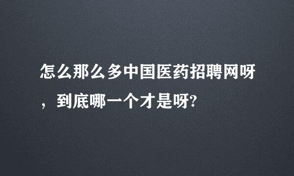 怎么那么多中国医药招聘网呀，到底哪一个才是呀?