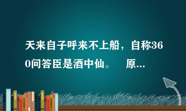 天来自子呼来不上船，自称360问答臣是酒中仙。 原文尔怕院