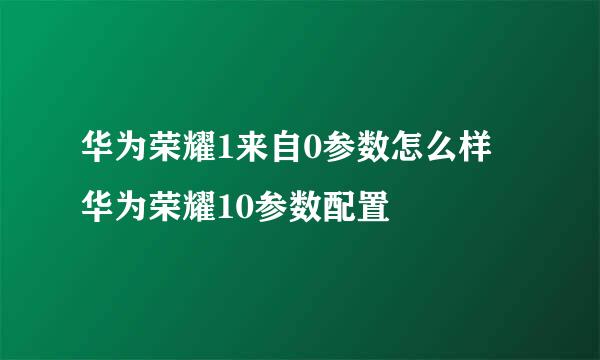 华为荣耀1来自0参数怎么样 华为荣耀10参数配置