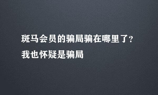 斑马会员的骗局骗在哪里了？我也怀疑是骗局