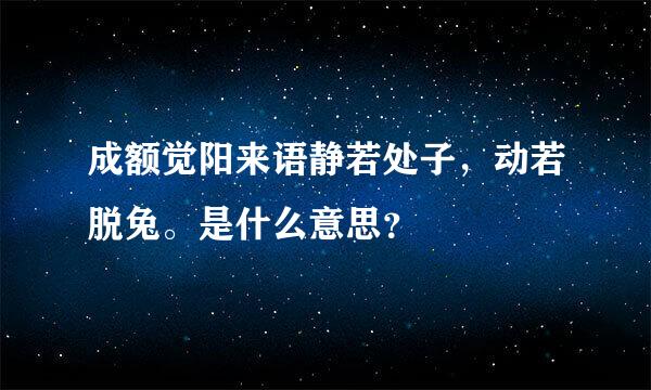 成额觉阳来语静若处子，动若脱兔。是什么意思？