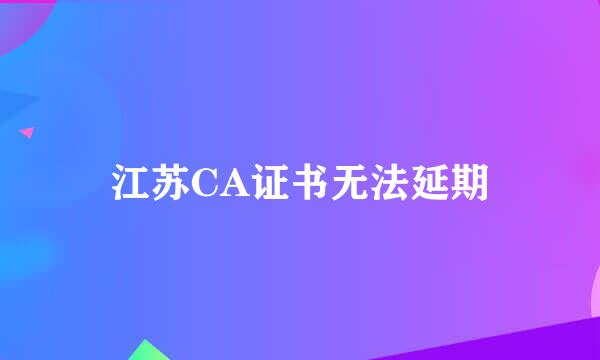 江苏CA证书无法延期