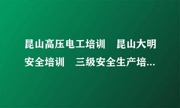 昆山高压电工培训 昆山大明安全培训 三级安全生产培训机构 昆山市安全生围凯它朝产协会和苏州特种设备协会会员单位