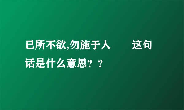 已所不欲,勿施于人  这句话是什么意思？？