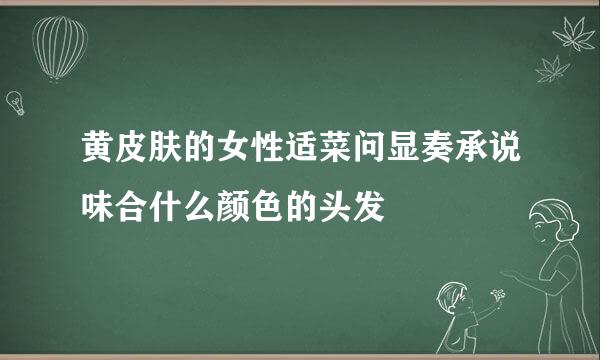 黄皮肤的女性适菜问显奏承说味合什么颜色的头发