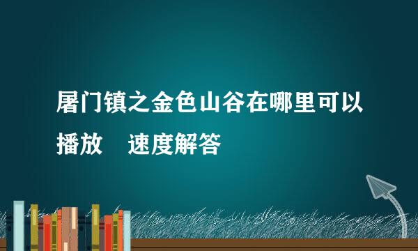 屠门镇之金色山谷在哪里可以播放 速度解答