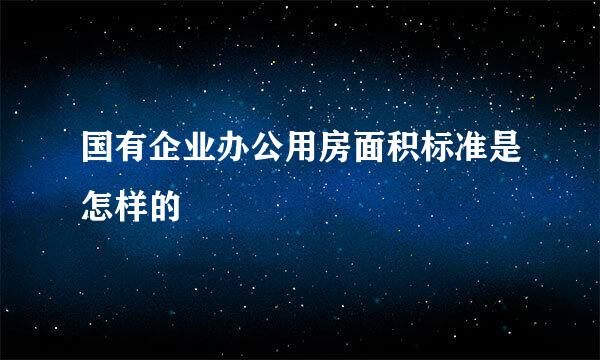 国有企业办公用房面积标准是怎样的