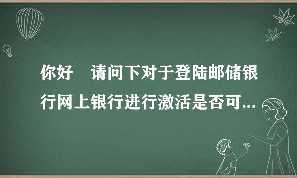 你好 请问下对于登陆邮储银行网上银行进行激活是否可用手机登陆呢