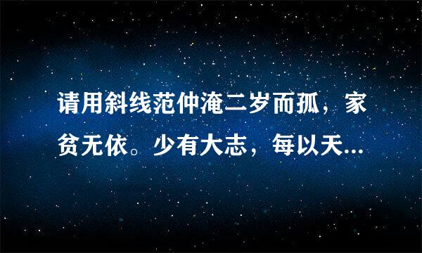 请用斜线范仲淹二岁而孤，家贫无依。少有大志，每以天下为己任，发五乎测玉并皮灯行从你良奋苦读，或 夜 昏...