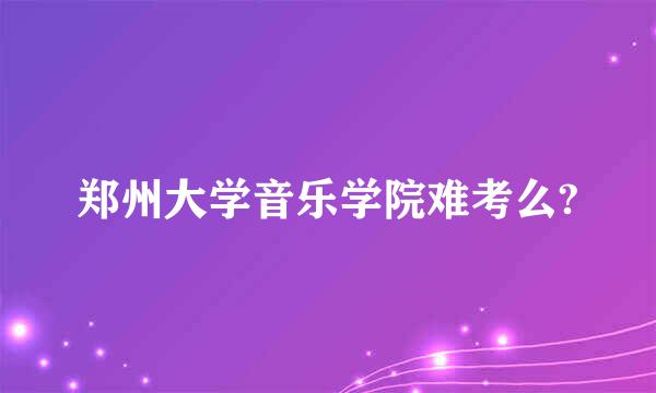 郑州大学音乐学院难考么?