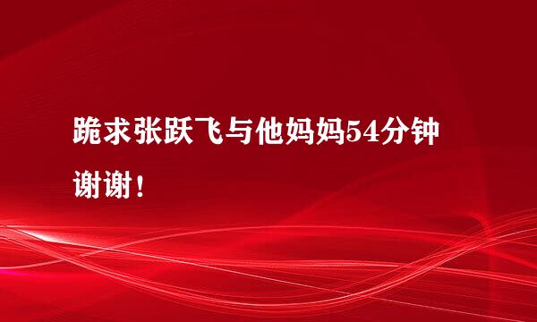 跪求张跃飞与他妈妈54分钟 谢谢！