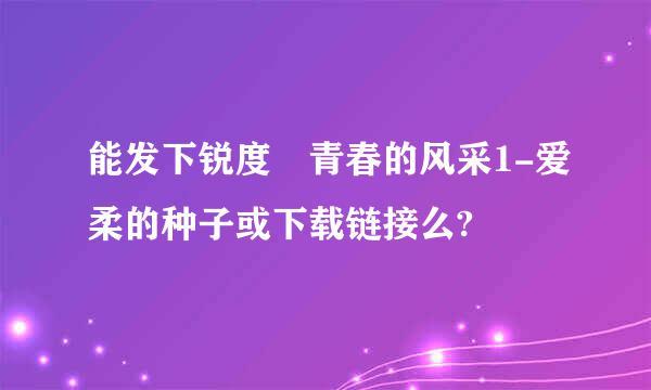 能发下锐度 青春的风采1-爱柔的种子或下载链接么?