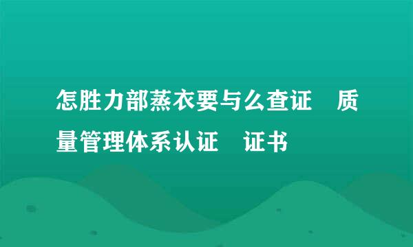 怎胜力部蒸衣要与么查证 质量管理体系认证 证书