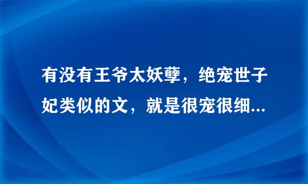 有没有王爷太妖孽，绝宠世子妃类似的文，就是很宠很细来自腻的