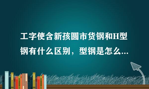 工字使含新孩圆市货钢和H型钢有什么区别，型钢是怎么定义的》