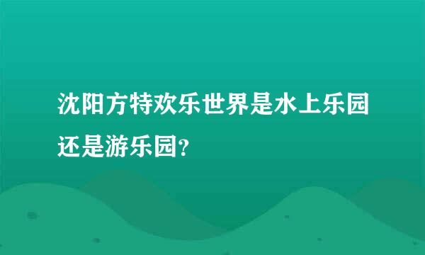 沈阳方特欢乐世界是水上乐园还是游乐园？